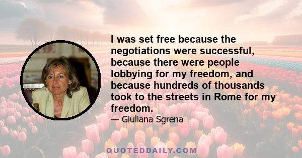 I was set free because the negotiations were successful, because there were people lobbying for my freedom, and because hundreds of thousands took to the streets in Rome for my freedom.