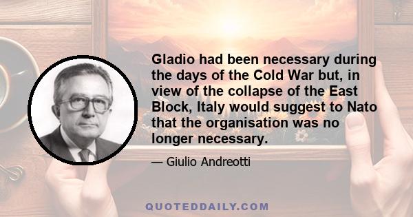 Gladio had been necessary during the days of the Cold War but, in view of the collapse of the East Block, Italy would suggest to Nato that the organisation was no longer necessary.