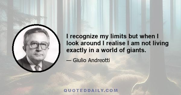 I recognize my limits but when I look around I realise I am not living exactly in a world of giants.