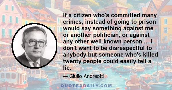 If a citizen who's committed many crimes, instead of going to prison would say something against me or another politician, or against any other well known person ... I don't want to be disrespectful to anybody but