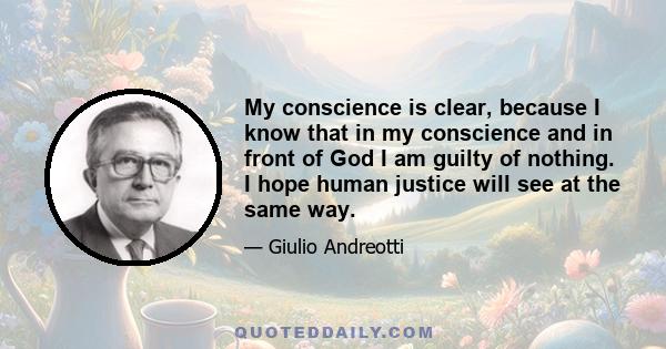 My conscience is clear, because I know that in my conscience and in front of God I am guilty of nothing. I hope human justice will see at the same way.