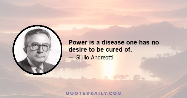 Power is a disease one has no desire to be cured of.