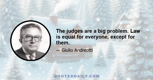 The judges are a big problem. Law is equal for everyone, except for them.