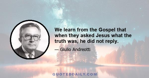 We learn from the Gospel that when they asked Jesus what the truth was, he did not reply.