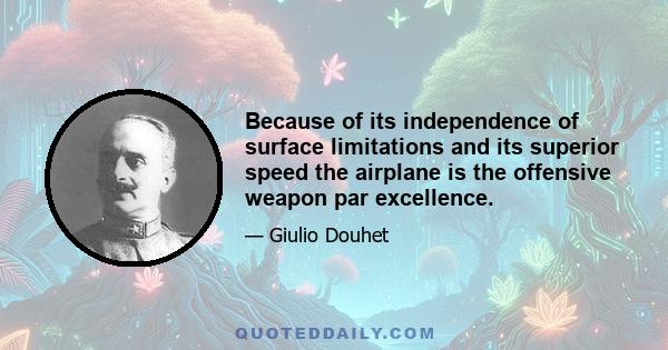 Because of its independence of surface limitations and its superior speed the airplane is the offensive weapon par excellence.