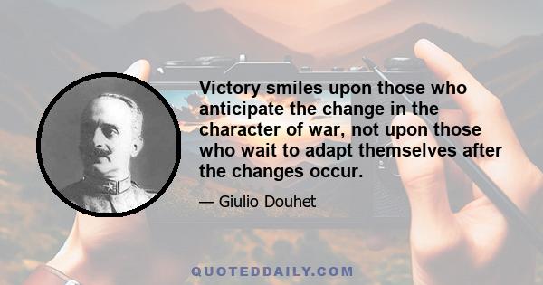 Victory smiles upon those who anticipate the change in the character of war, not upon those who wait to adapt themselves after the changes occur.