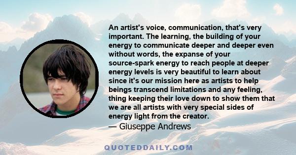 An artist's voice, communication, that's very important. The learning, the building of your energy to communicate deeper and deeper even without words, the expanse of your source-spark energy to reach people at deeper