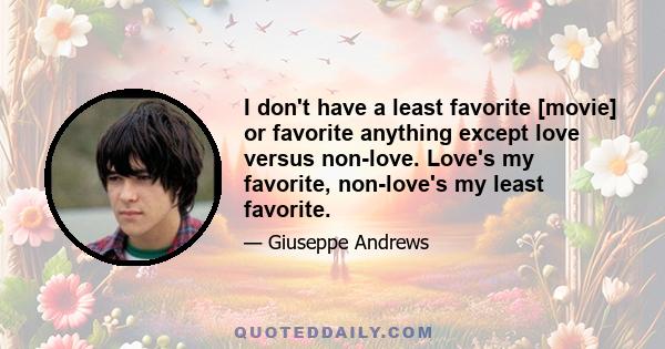 I don't have a least favorite [movie] or favorite anything except love versus non-love. Love's my favorite, non-love's my least favorite.