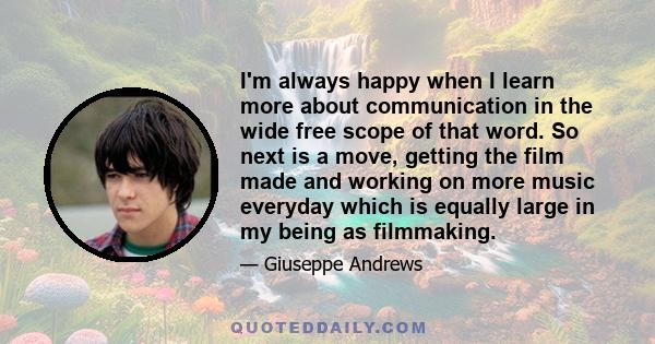 I'm always happy when I learn more about communication in the wide free scope of that word. So next is a move, getting the film made and working on more music everyday which is equally large in my being as filmmaking.