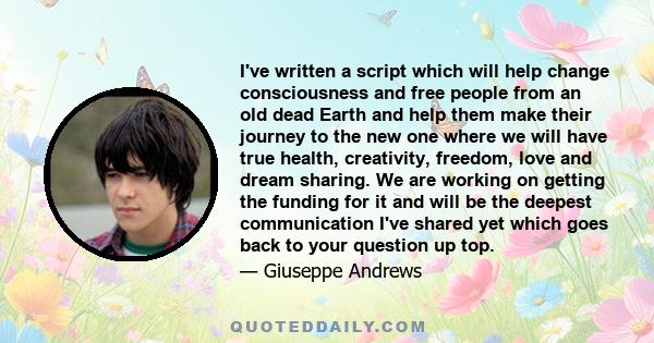 I've written a script which will help change consciousness and free people from an old dead Earth and help them make their journey to the new one where we will have true health, creativity, freedom, love and dream