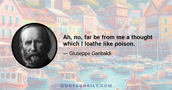 Ah, no, far be from me a thought which I loathe like poison.