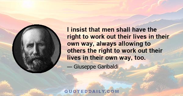 I insist that men shall have the right to work out their lives in their own way, always allowing to others the right to work out their lives in their own way, too.