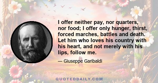 I offer neither pay, nor quarters, nor food; I offer only hunger, thirst, forced marches, battles and death. Let him who loves his country with his heart, and not merely with his lips, follow me.