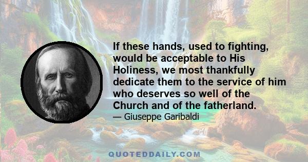 If these hands, used to fighting, would be acceptable to His Holiness, we most thankfully dedicate them to the service of him who deserves so well of the Church and of the fatherland.