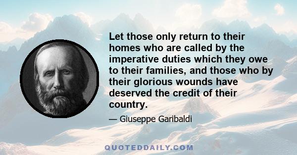 Let those only return to their homes who are called by the imperative duties which they owe to their families, and those who by their glorious wounds have deserved the credit of their country.