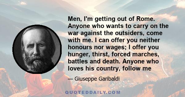 Men, I'm getting out of Rome. Anyone who wants to carry on the war against the outsiders, come with me. I can offer you neither honours nor wages; I offer you hunger, thirst, forced marches, battles and death. Anyone