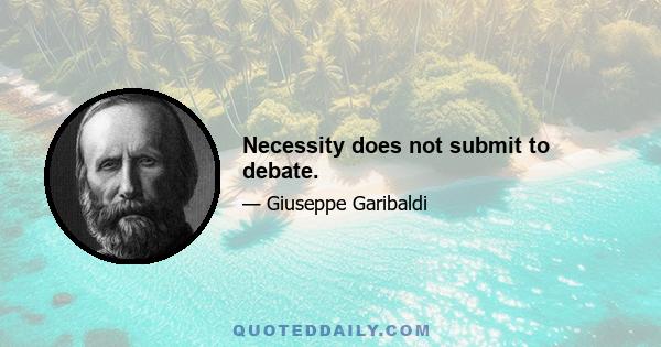 Necessity does not submit to debate.