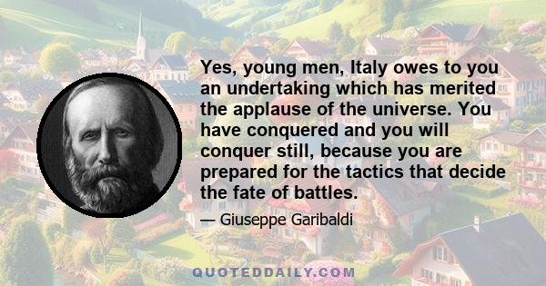 Yes, young men, Italy owes to you an undertaking which has merited the applause of the universe. You have conquered and you will conquer still, because you are prepared for the tactics that decide the fate of battles.