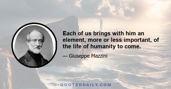 Each of us brings with him an element, more or less important, of the life of humanity to come.