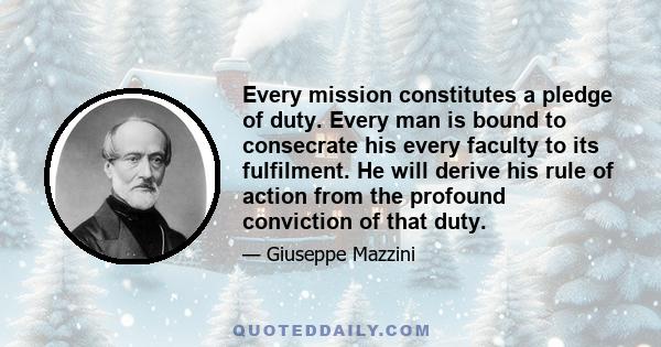 Every mission constitutes a pledge of duty. Every man is bound to consecrate his every faculty to its fulfilment. He will derive his rule of action from the profound conviction of that duty.