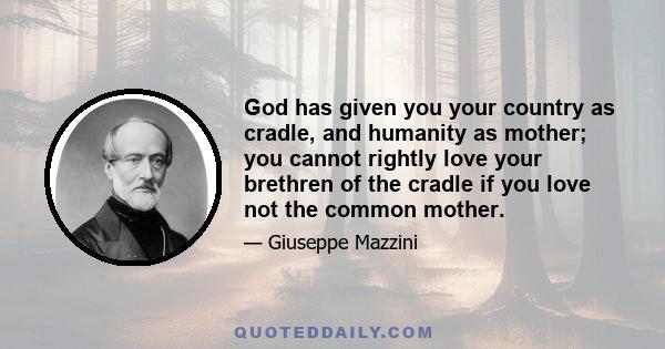 God has given you your country as cradle, and humanity as mother; you cannot rightly love your brethren of the cradle if you love not the common mother.