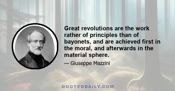 Great revolutions are the work rather of principles than of bayonets, and are achieved first in the moral, and afterwards in the material sphere.