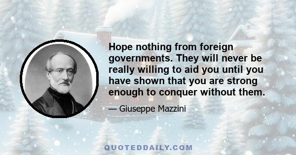 Hope nothing from foreign governments. They will never be really willing to aid you until you have shown that you are strong enough to conquer without them.