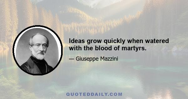 Ideas grow quickly when watered with the blood of martyrs.