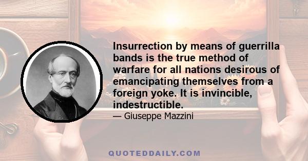 Insurrection by means of guerrilla bands is the true method of warfare for all nations desirous of emancipating themselves from a foreign yoke. It is invincible, indestructible.