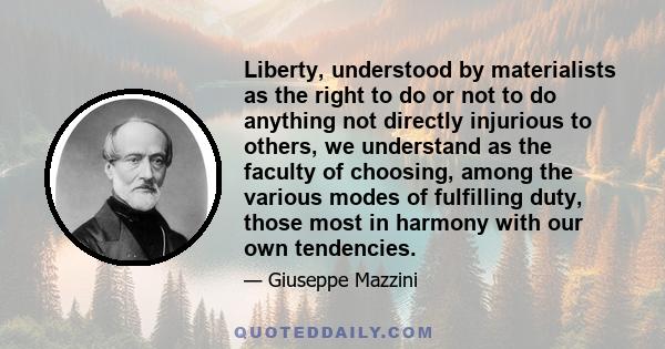 Liberty, understood by materialists as the right to do or not to do anything not directly injurious to others, we understand as the faculty of choosing, among the various modes of fulfilling duty, those most in harmony