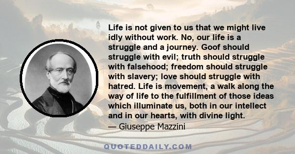 Life is not given to us that we might live idly without work. No, our life is a struggle and a journey. Goof should struggle with evil; truth should struggle with falsehood; freedom should struggle with slavery; love