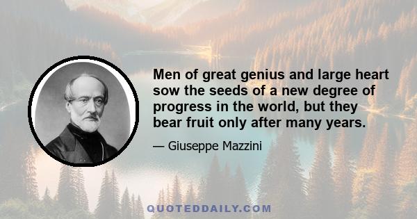 Men of great genius and large heart sow the seeds of a new degree of progress in the world, but they bear fruit only after many years.