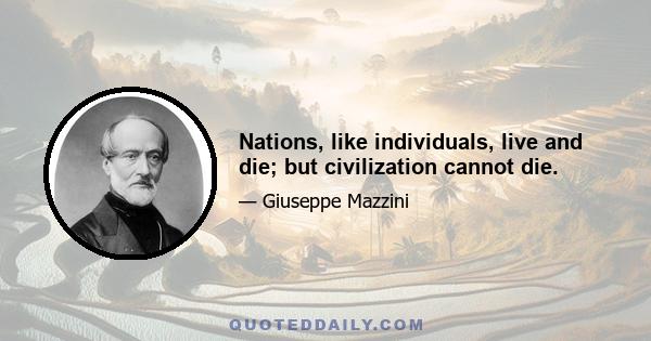 Nations, like individuals, live and die; but civilization cannot die.