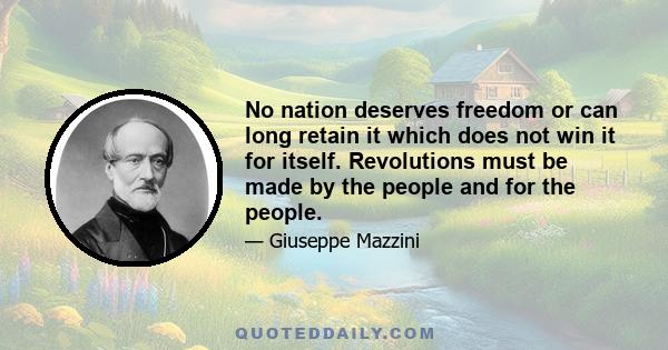 No nation deserves freedom or can long retain it which does not win it for itself. Revolutions must be made by the people and for the people.