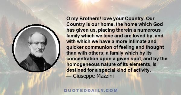 O my Brothers! love your Country. Our Country is our home, the home which God has given us, placing therein a numerous family which we love and are loved by, and with which we have a more intimate and quicker communion