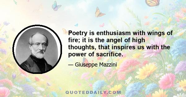 Poetry is enthusiasm with wings of fire; it is the angel of high thoughts, that inspires us with the power of sacrifice.