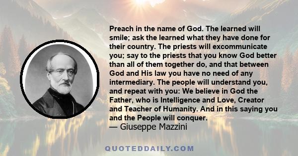 Preach in the name of God. The learned will smile; ask the learned what they have done for their country. The priests will excommunicate you . . .