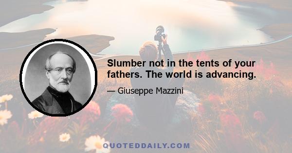 Slumber not in the tents of your fathers. The world is advancing.