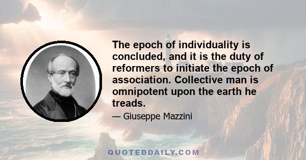 The epoch of individuality is concluded, and it is the duty of reformers to initiate the epoch of association. Collective man is omnipotent upon the earth he treads.