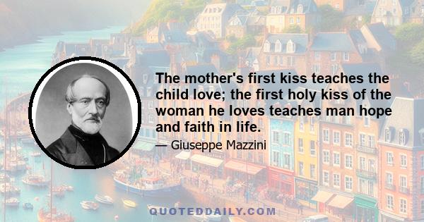 The mother's first kiss teaches the child love; the first holy kiss of the woman he loves teaches man hope and faith in life; and love and faith create a desire for perfection and the power of reaching towards it step