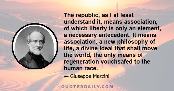 The republic, as I at least understand it, means association, of which liberty is only an element, a necessary antecedent. It means association, a new philosophy of life, a divine Ideal that shall move the world, the