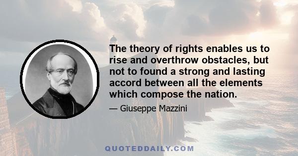 The theory of rights enables us to rise and overthrow obstacles, but not to found a strong and lasting accord between all the elements which compose the nation.