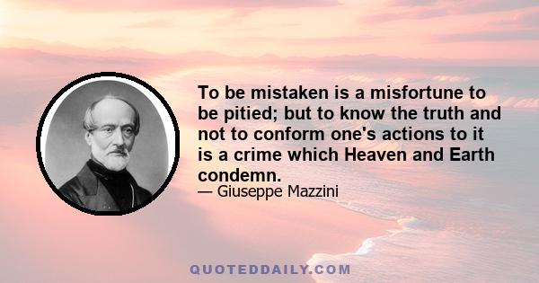 To be mistaken is a misfortune to be pitied; but to know the truth and not to conform one's actions to it is a crime which Heaven and Earth condemn.