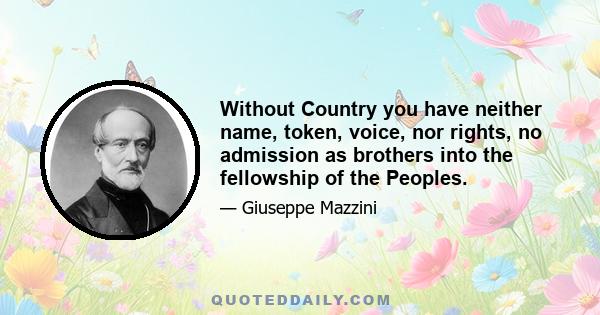 Without country you have neither name, token, voice, nor rights, no admission as brothers into the fellowship of the Peoples. You are the bastards of Humanity. Soldiers without a banner, Israelites among the nations,