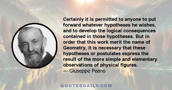 Certainly it is permitted to anyone to put forward whatever hypotheses he wishes, and to develop the logical consequences contained in those hypotheses. But in order that this work merit the name of Geometry, it is