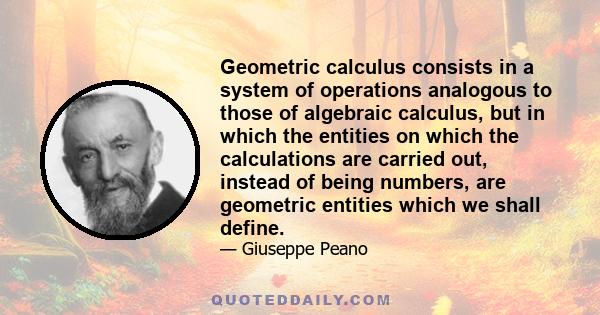 Geometric calculus consists in a system of operations analogous to those of algebraic calculus, but in which the entities on which the calculations are carried out, instead of being numbers, are geometric entities which 