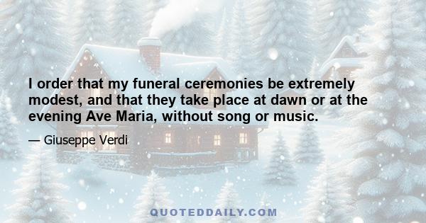 I order that my funeral ceremonies be extremely modest, and that they take place at dawn or at the evening Ave Maria, without song or music.