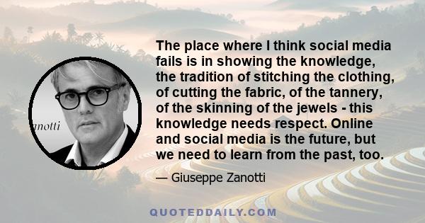 The place where I think social media fails is in showing the knowledge, the tradition of stitching the clothing, of cutting the fabric, of the tannery, of the skinning of the jewels - this knowledge needs respect.