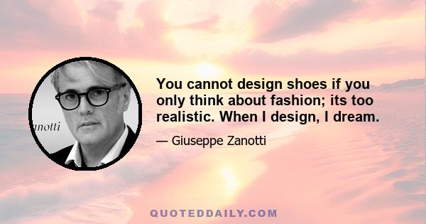 You cannot design shoes if you only think about fashion; its too realistic. When I design, I dream.