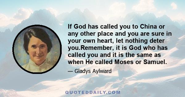 If God has called you to China or any other place and you are sure in your own heart, let nothing deter you.Remember, it is God who has called you and it is the same as when He called Moses or Samuel.